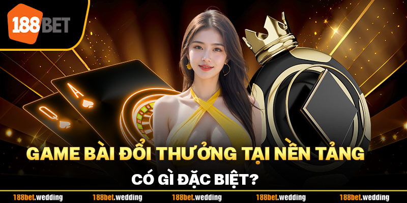 Game bài đổi thưởng tại nền tảng 188BET có gì đặc biệt?